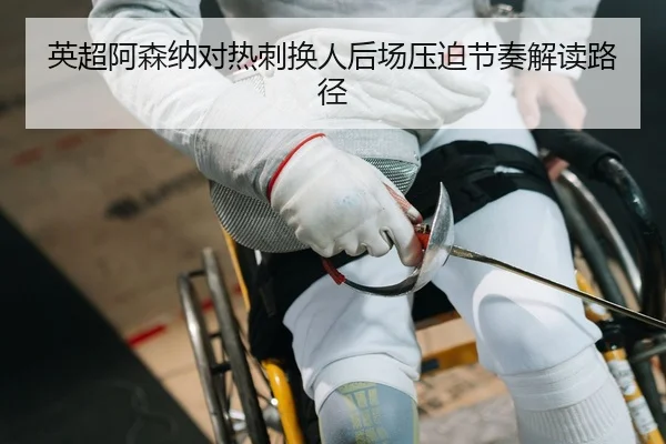 英超阿森纳对热刺换人后场压迫节奏解读路径