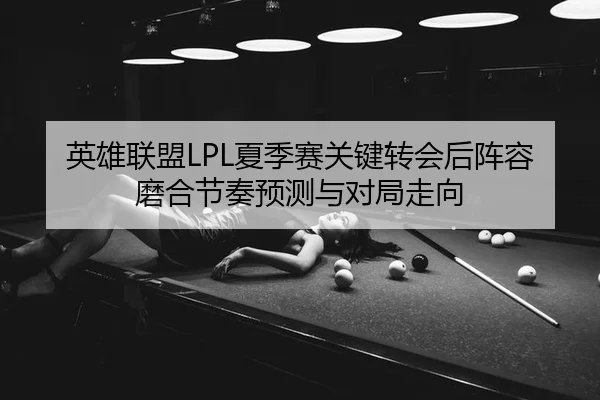 英雄联盟LPL夏季赛关键转会后阵容磨合节奏预测与对局走向